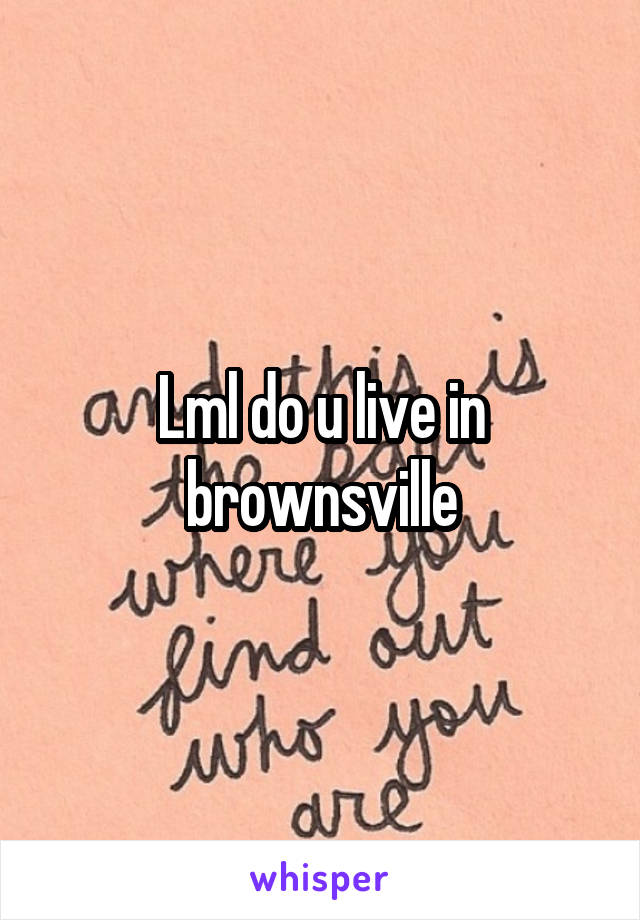 Lml do u live in brownsville