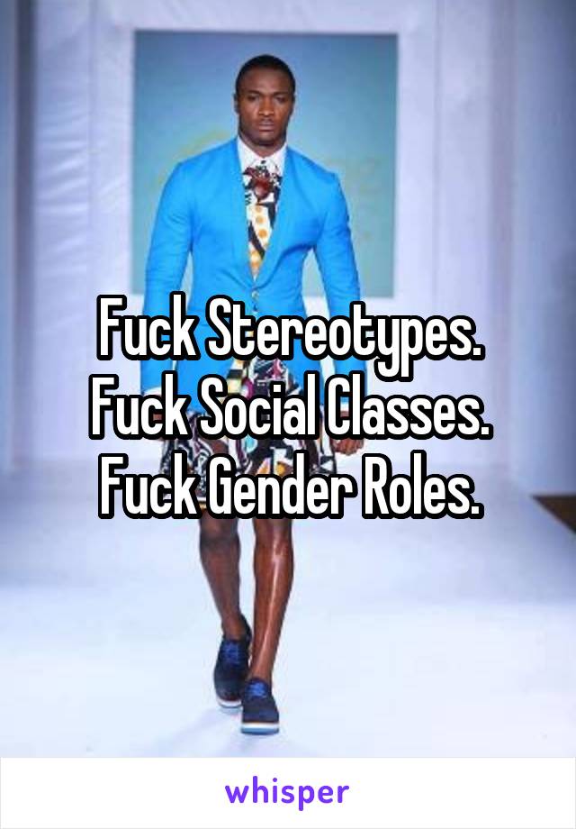 Fuck Stereotypes.
Fuck Social Classes.
Fuck Gender Roles.