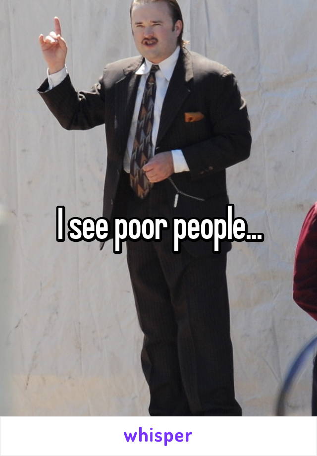I see poor people...