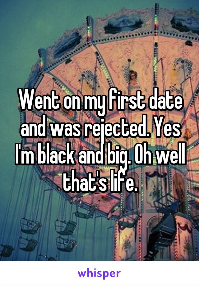 Went on my first date and was rejected. Yes I'm black and big. Oh well that's life.
