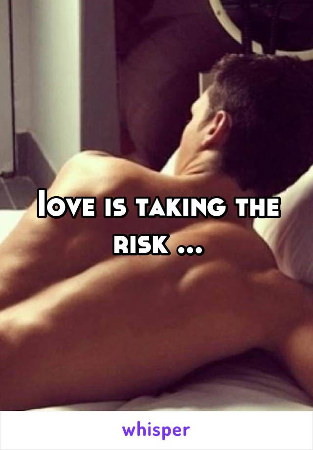 Iove is taking the risk ...
