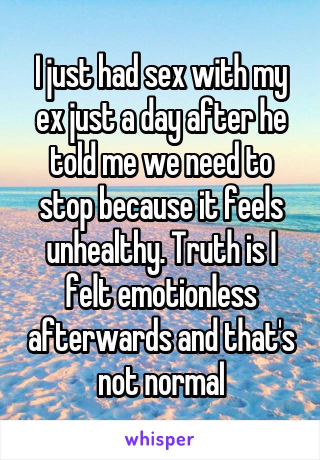 I just had sex with my ex just a day after he told me we need to stop because it feels unhealthy. Truth is I felt emotionless afterwards and that's not normal