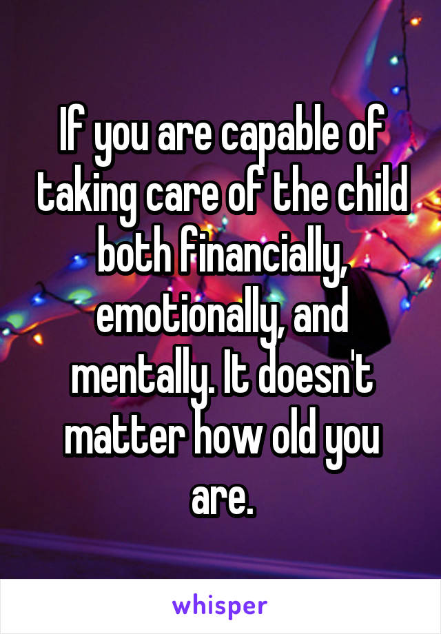 If you are capable of taking care of the child both financially, emotionally, and mentally. It doesn't matter how old you are.