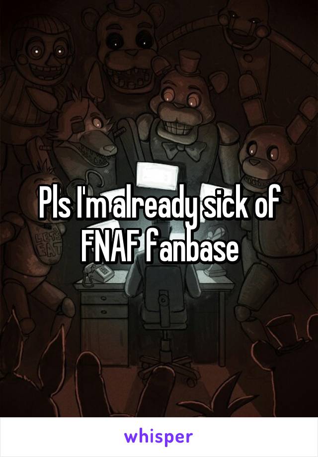 Pls I'm already sick of FNAF fanbase