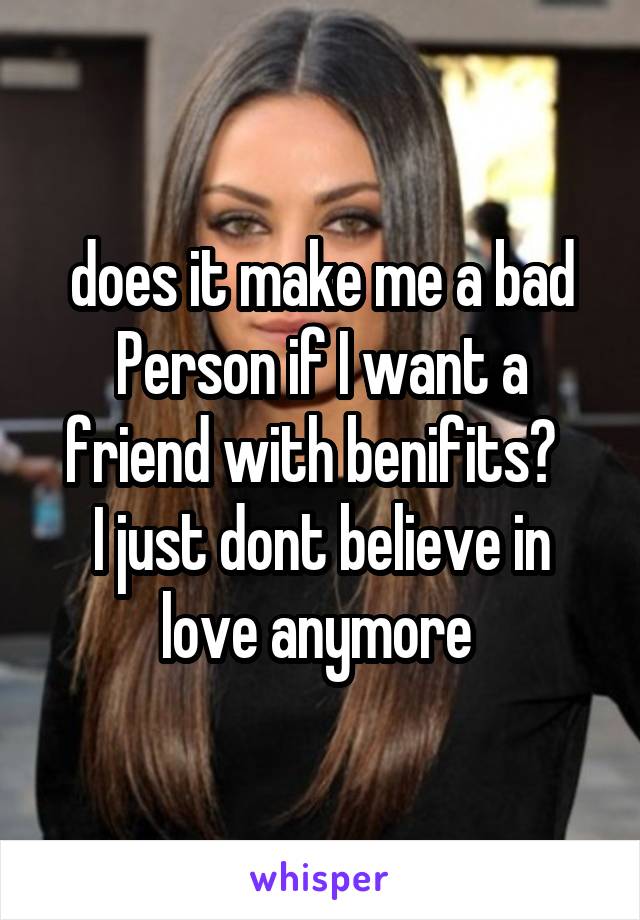 does it make me a bad Person if I want a friend with benifits?  
I just dont believe in love anymore 