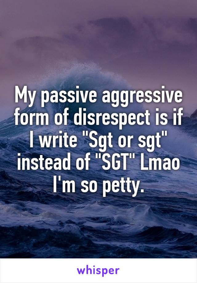 My passive aggressive form of disrespect is if I write "Sgt or sgt" instead of "SGT" Lmao I'm so petty.
