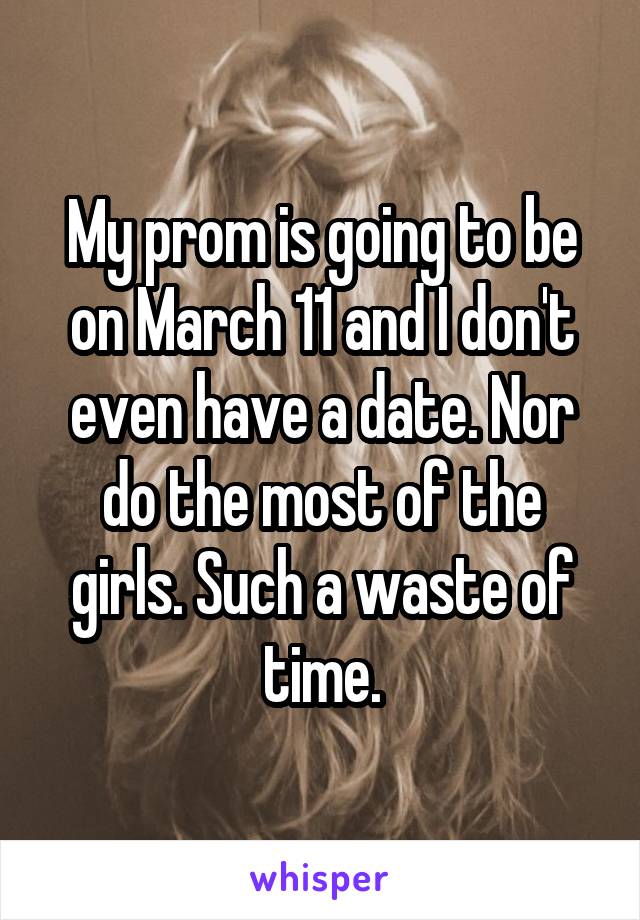 My prom is going to be on March 11 and I don't even have a date. Nor do the most of the girls. Such a waste of time.