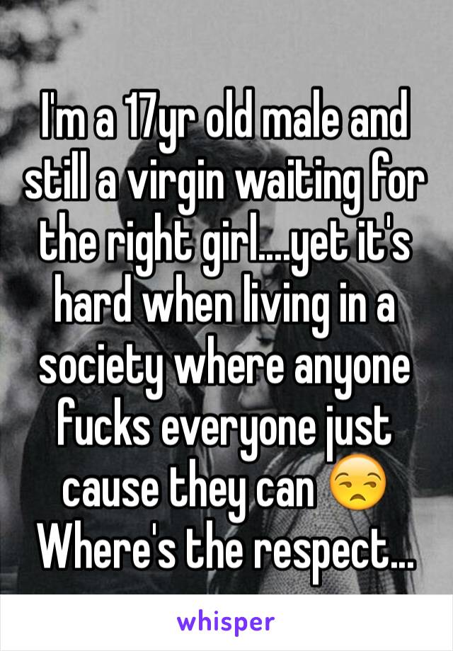 I'm a 17yr old male and still a virgin waiting for the right girl....yet it's hard when living in a society where anyone fucks everyone just cause they can 😒
Where's the respect...