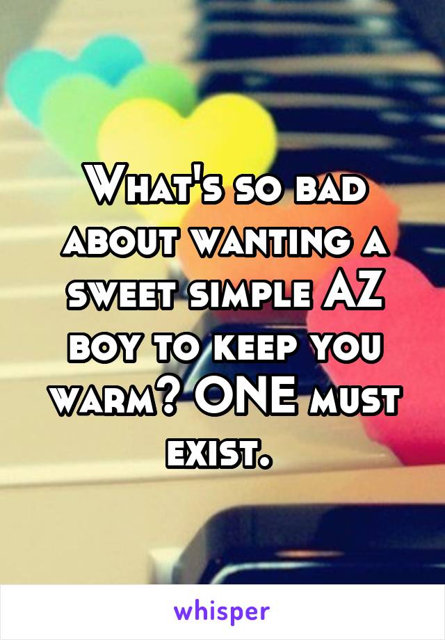 What's so bad about wanting a sweet simple AZ boy to keep you warm? ONE must exist. 