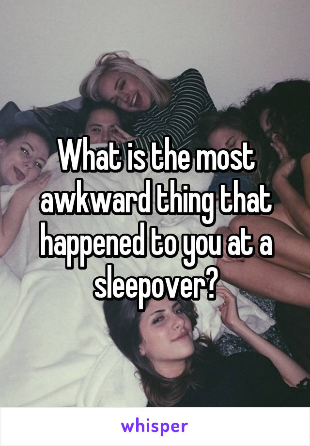 What is the most awkward thing that happened to you at a sleepover?