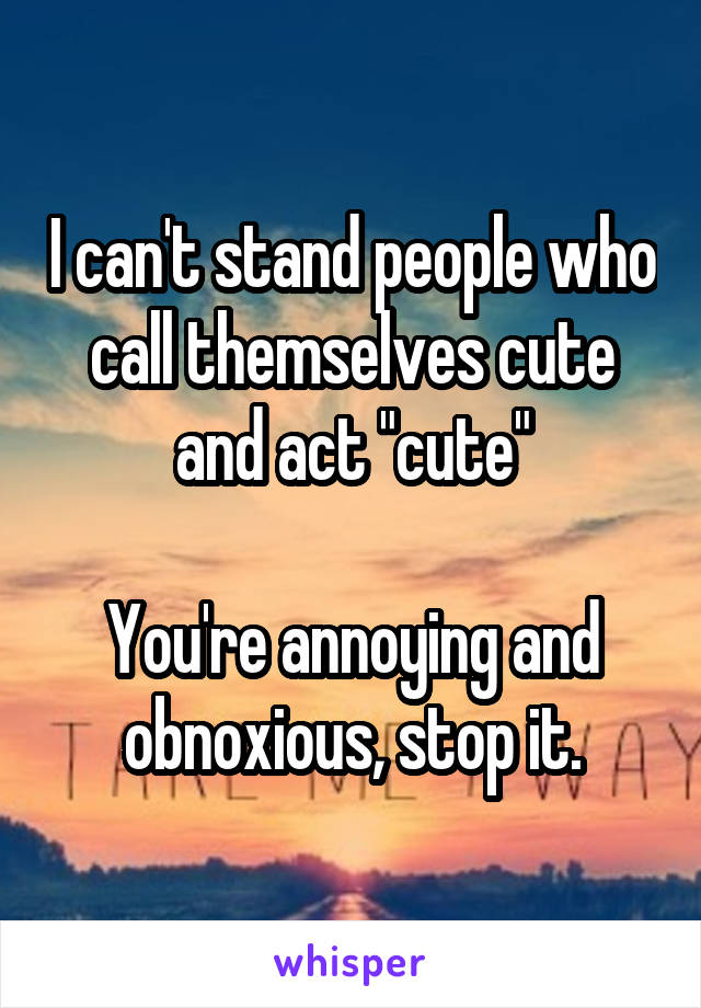 I can't stand people who call themselves cute and act "cute"

You're annoying and obnoxious, stop it.