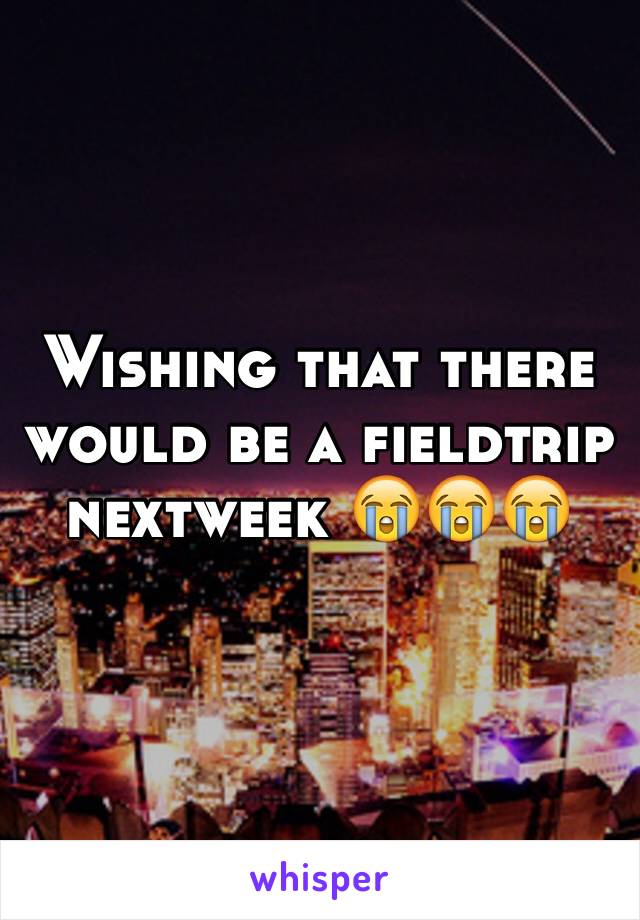 Wishing that there would be a fieldtrip nextweek 😭😭😭