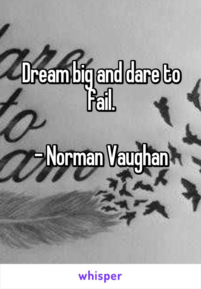 Dream big and dare to fail.

- Norman Vaughan

