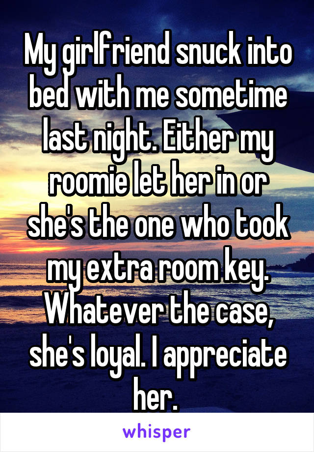My girlfriend snuck into bed with me sometime last night. Either my roomie let her in or she's the one who took my extra room key. Whatever the case, she's loyal. I appreciate her. 