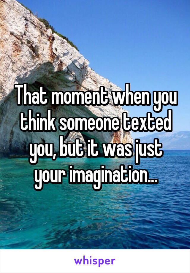 That moment when you think someone texted you, but it was just your imagination...