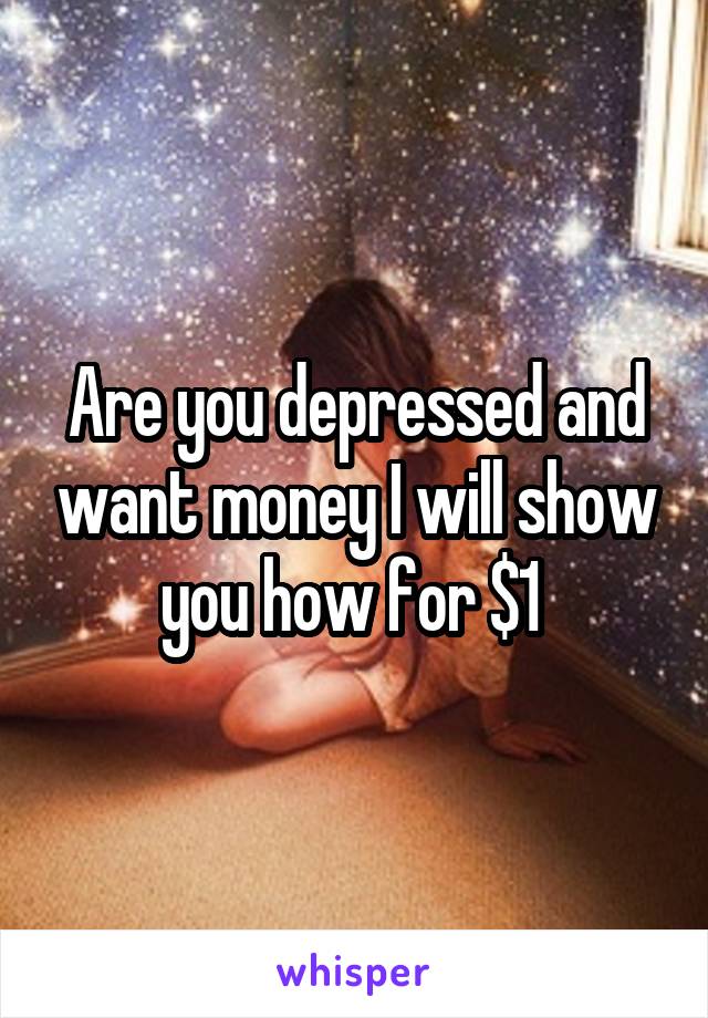 Are you depressed and want money I will show you how for $1 
