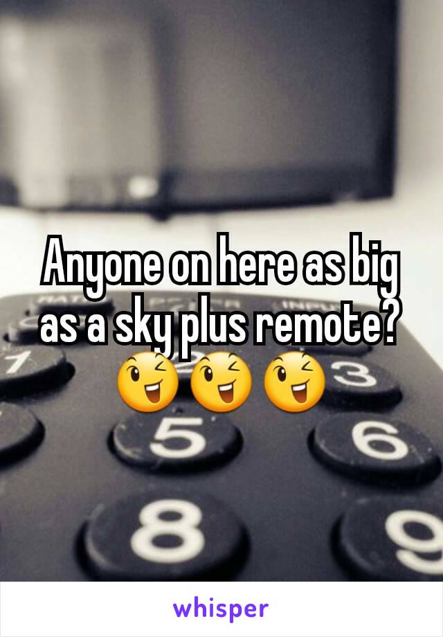 Anyone on here as big as a sky plus remote?
😉😉😉