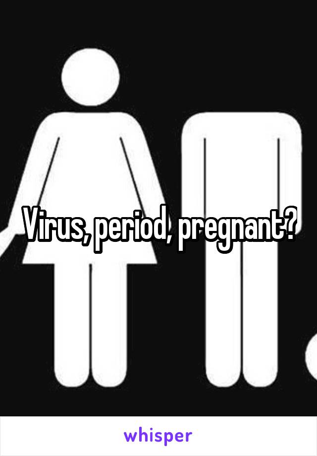 Virus, period, pregnant?