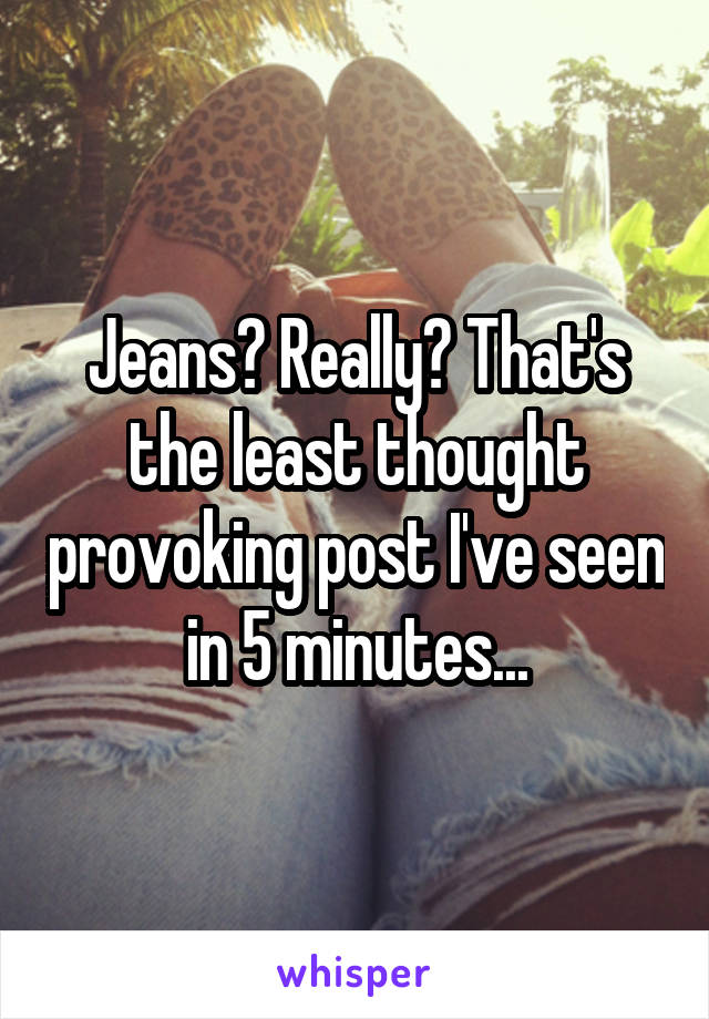 Jeans? Really? That's the least thought provoking post I've seen in 5 minutes...