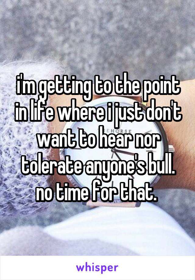 i'm getting to the point in life where i just don't want to hear nor tolerate anyone's bull. no time for that. 
