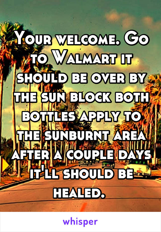 Your welcome. Go to Walmart it should be over by the sun block both bottles apply to the sunburnt area after a couple days it'll should be healed. 