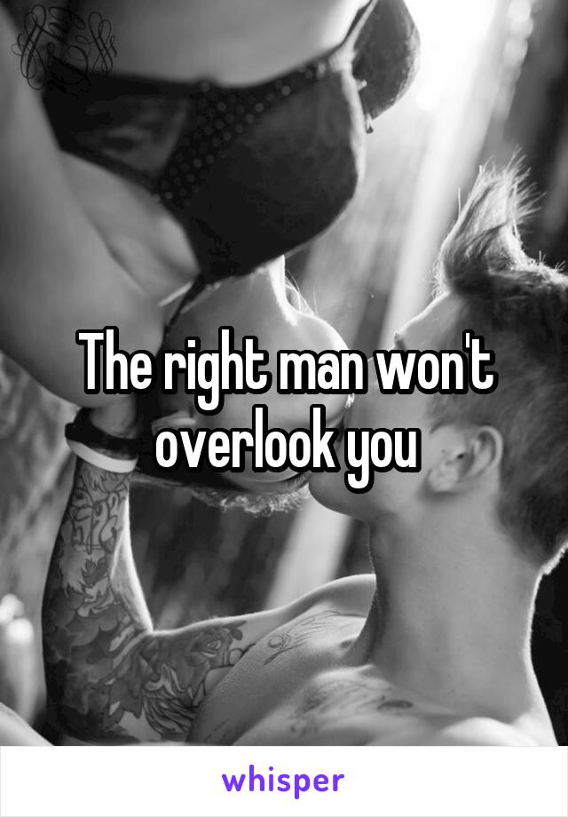 The right man won't overlook you