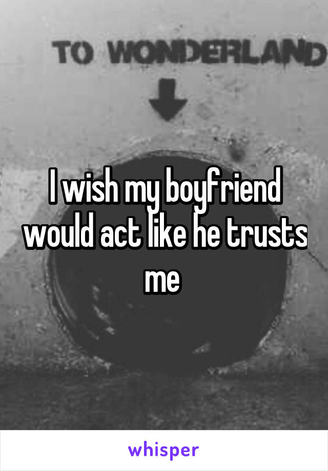 I wish my boyfriend would act like he trusts me 
