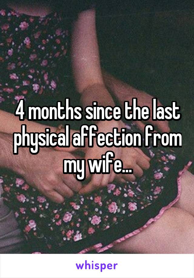 4 months since the last physical affection from my wife...