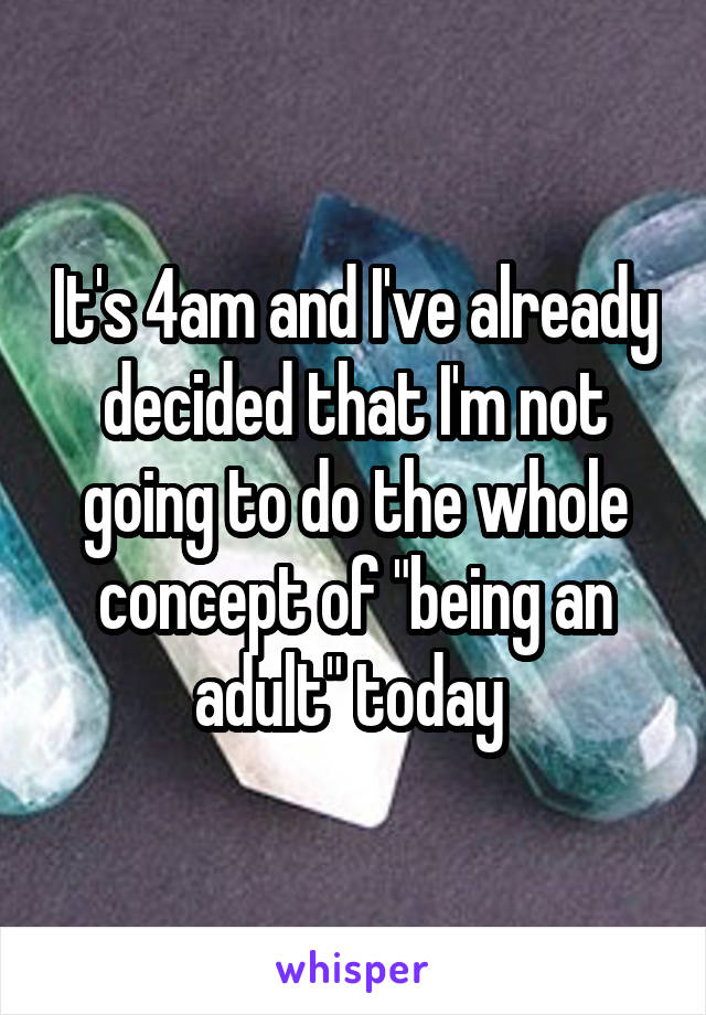 It's 4am and I've already decided that I'm not going to do the whole concept of "being an adult" today 