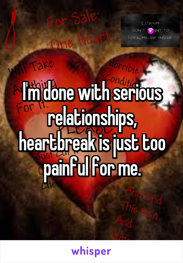 I'm done with serious relationships, heartbreak is just too painful for me.