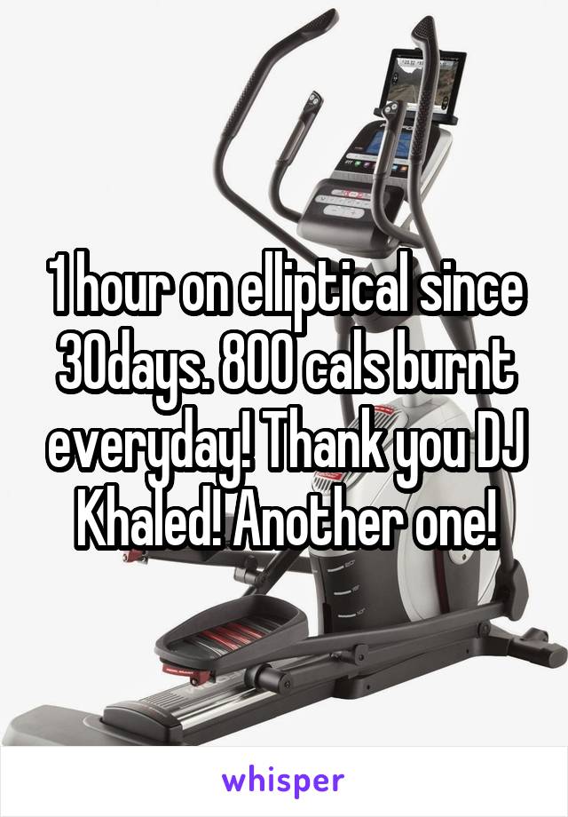 1 hour on elliptical since 30days. 800 cals burnt everyday! Thank you DJ Khaled! Another one!