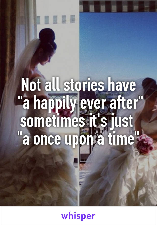 Not all stories have
 "a happily ever after" sometimes it's just 
"a once upon a time"