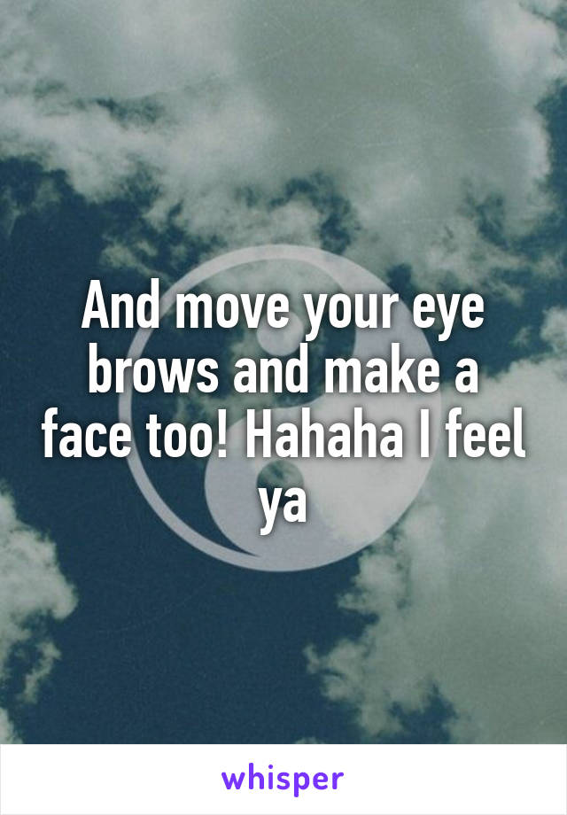 And move your eye brows and make a face too! Hahaha I feel ya