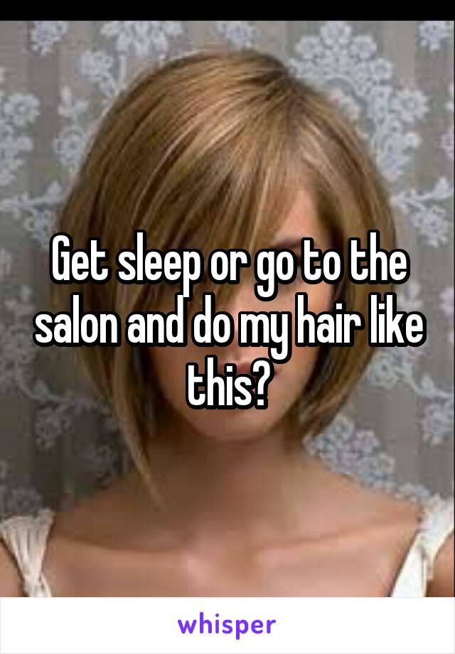 Get sleep or go to the salon and do my hair like this?