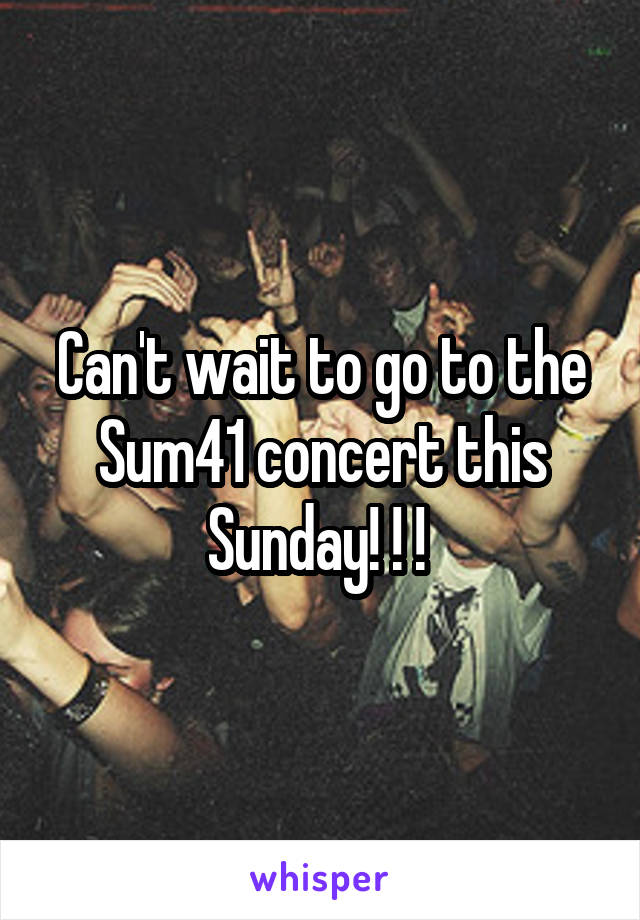 Can't wait to go to the Sum41 concert this Sunday! ! ! 