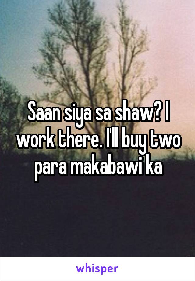 Saan siya sa shaw? I work there. I'll buy two para makabawi ka