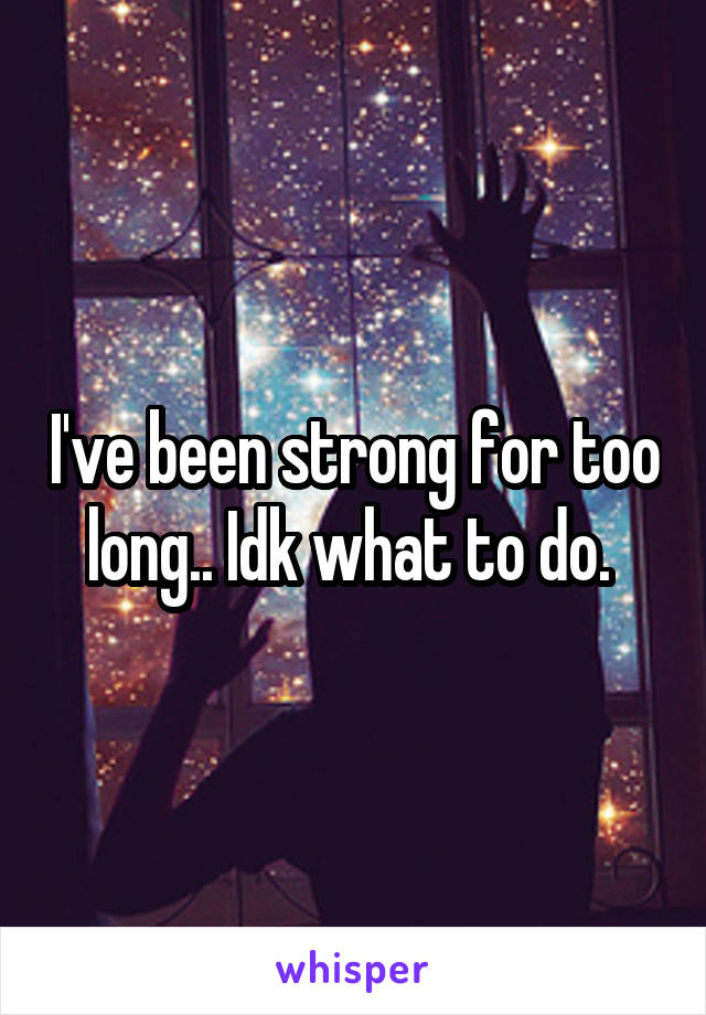 I've been strong for too long.. Idk what to do. 