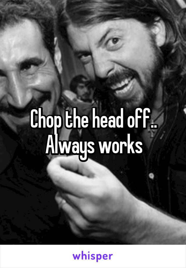 Chop the head off.. Always works