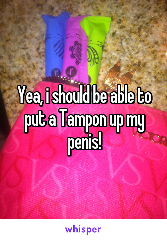 Yea, i should be able to put a Tampon up my penis!