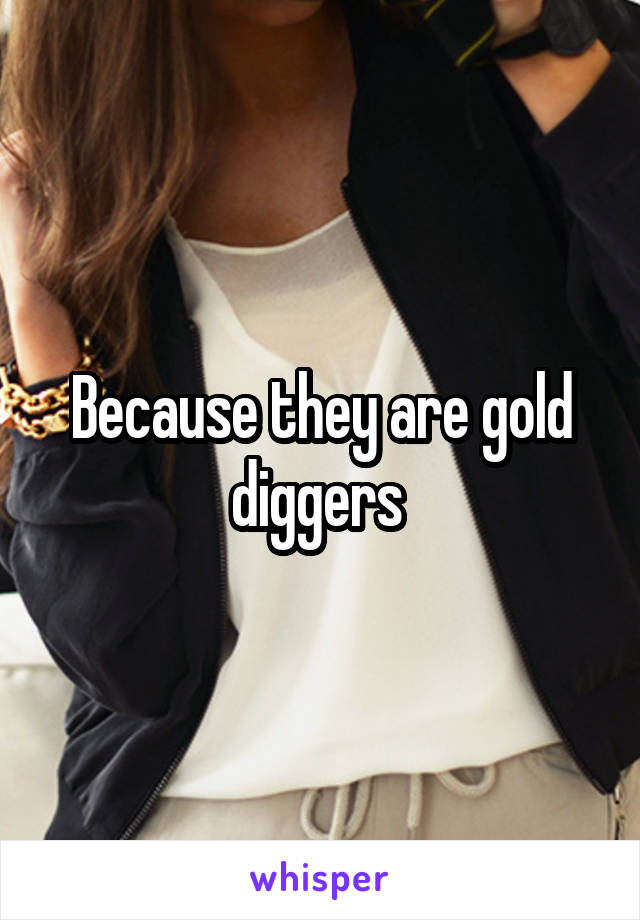 Because they are gold diggers 