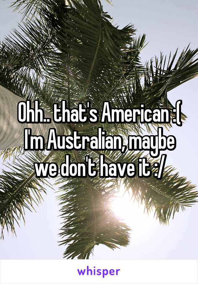 Ohh.. that's American :( I'm Australian, maybe we don't have it :/