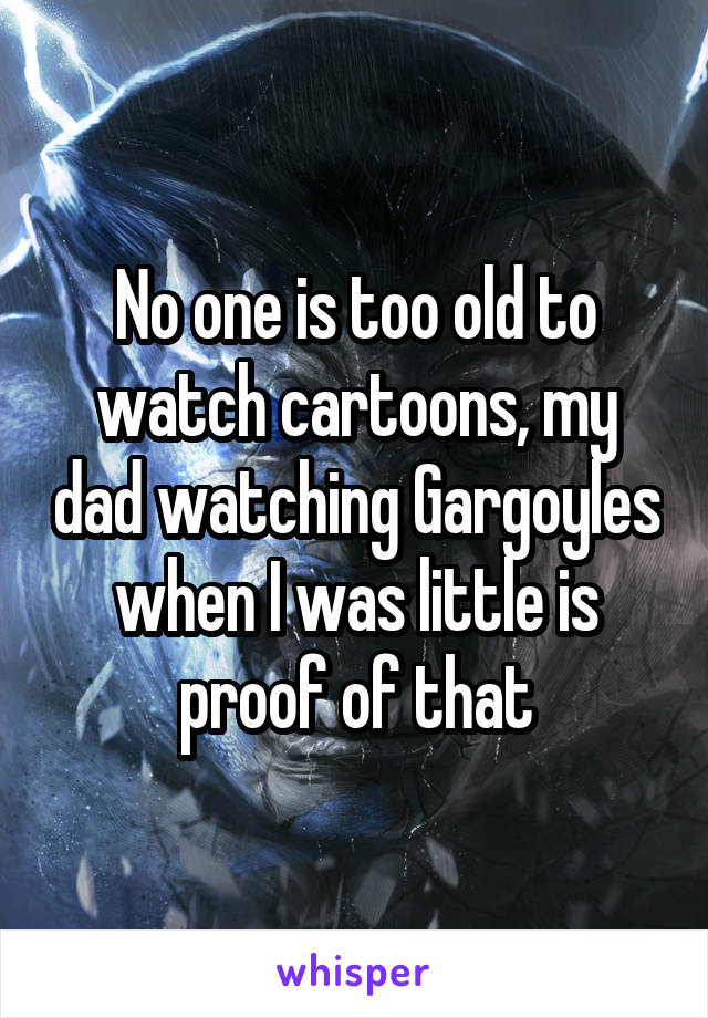 No one is too old to watch cartoons, my dad watching Gargoyles when I was little is proof of that