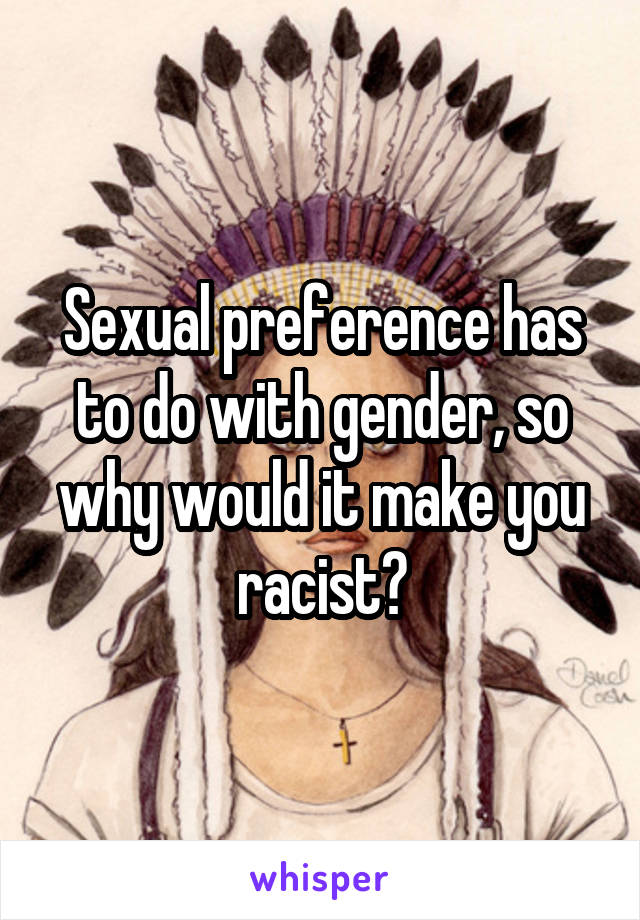 Sexual preference has to do with gender, so why would it make you racist?