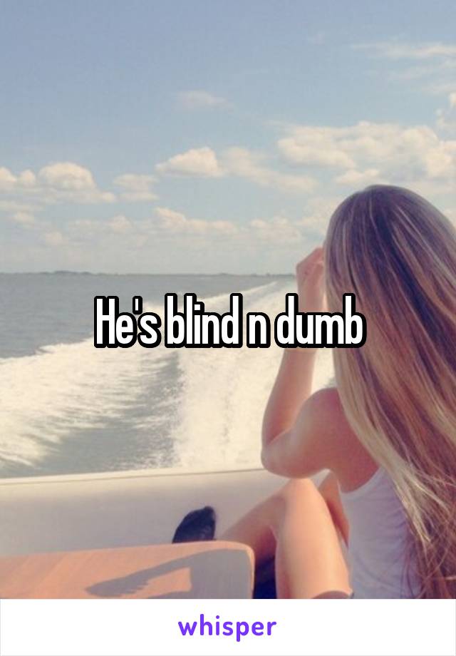 He's blind n dumb