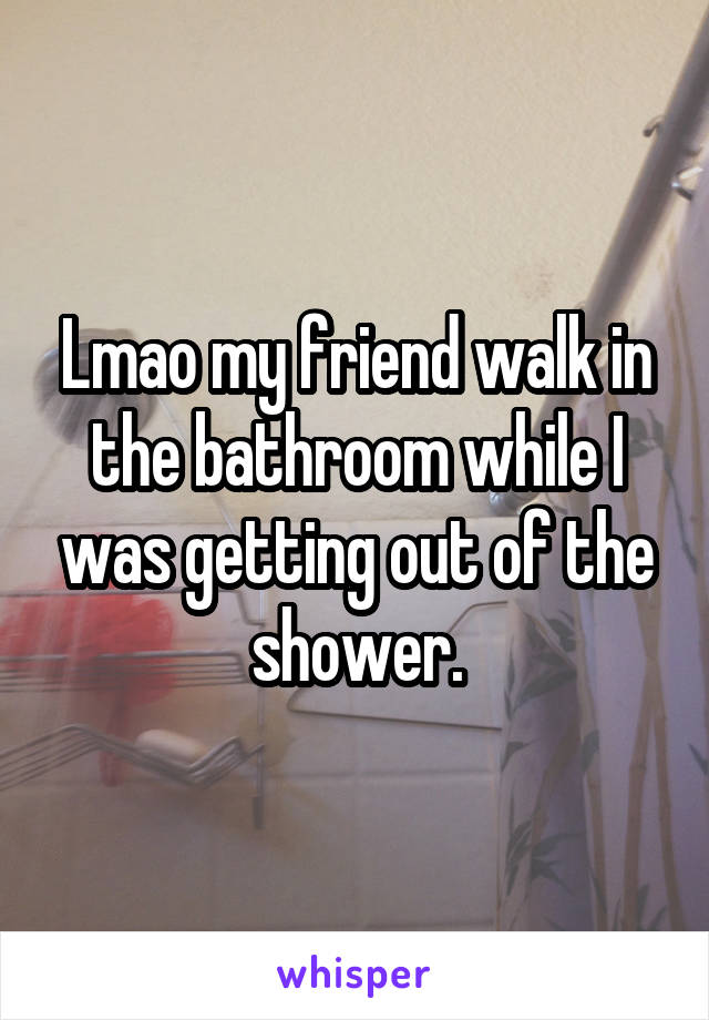 Lmao my friend walk in the bathroom while I was getting out of the shower.