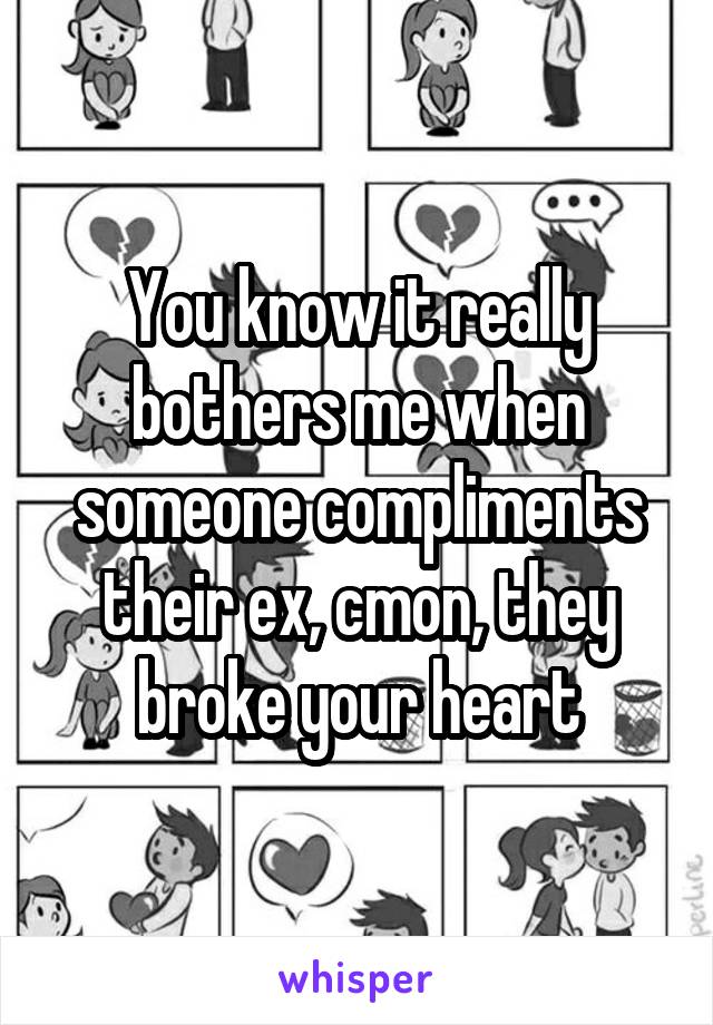 You know it really bothers me when someone compliments their ex, cmon, they broke your heart