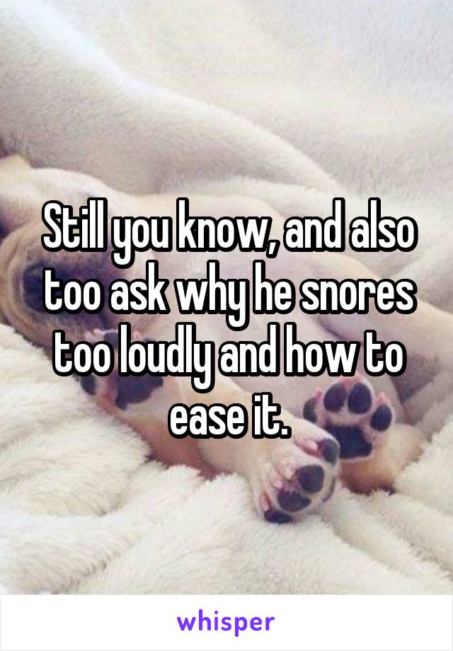 Still you know, and also too ask why he snores too loudly and how to ease it.