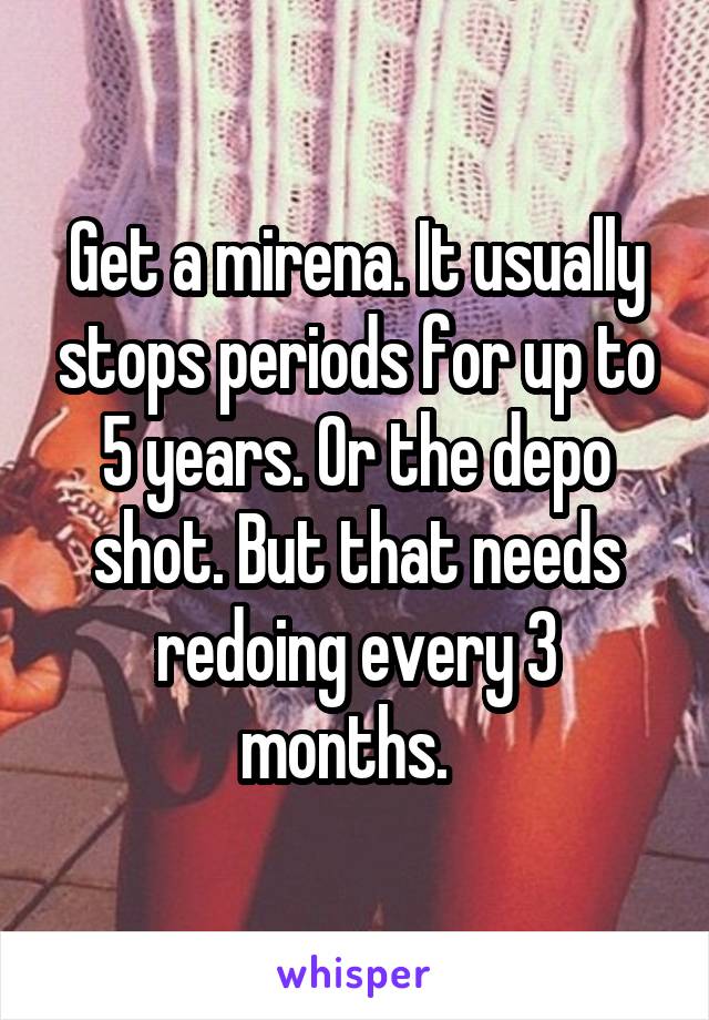 Get a mirena. It usually stops periods for up to 5 years. Or the depo shot. But that needs redoing every 3 months.  