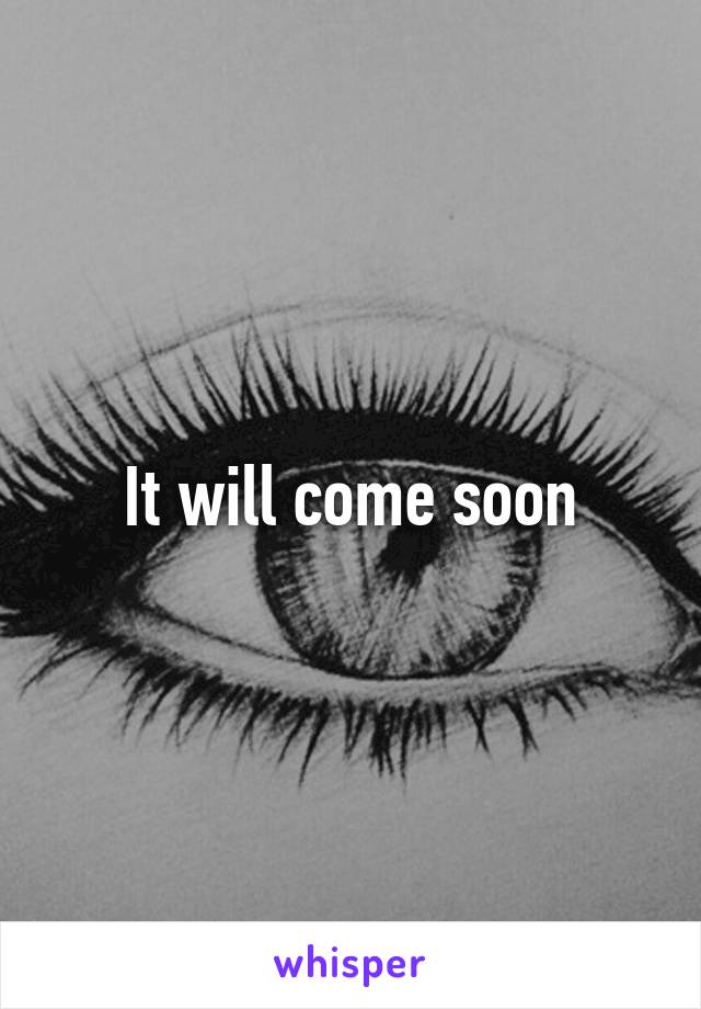 It will come soon