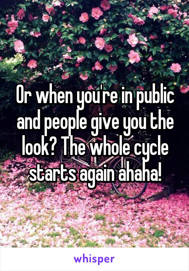 Or when you're in public and people give you the look? The whole cycle starts again ahaha!